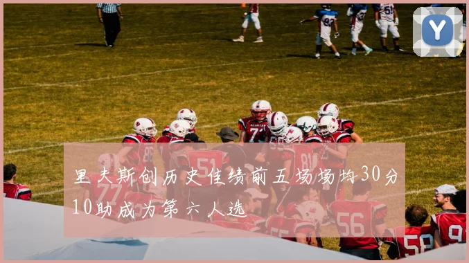 里夫斯创历史佳绩前五场场均30分10助成为第六人选
